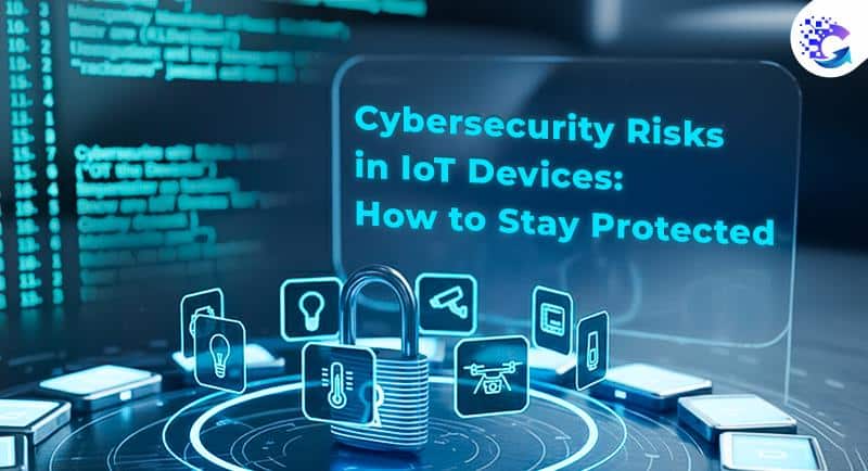 Cybersecurity Risks in IoT Devices: How to Stay Protected